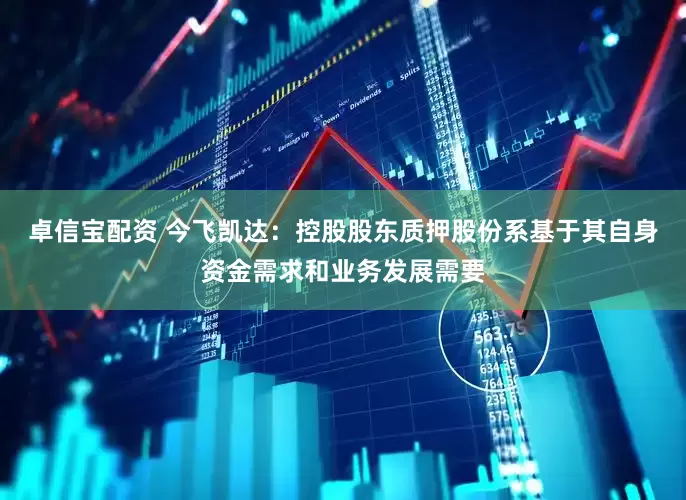 卓信宝配资 今飞凯达：控股股东质押股份系基于其自身资金需求和业务发展需要