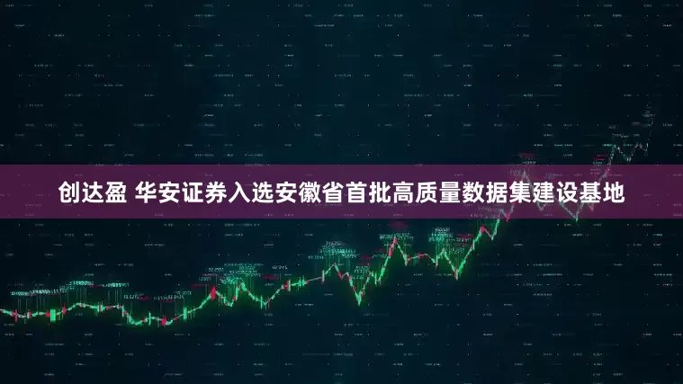 创达盈 华安证券入选安徽省首批高质量数据集建设基地