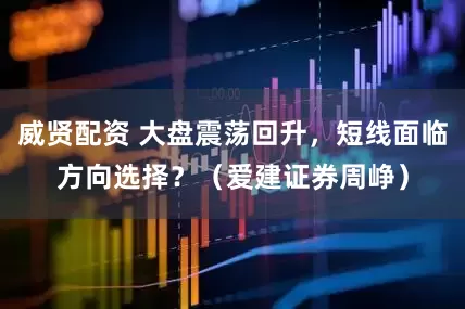 威贤配资 大盘震荡回升，短线面临方向选择？（爱建证券周峥）