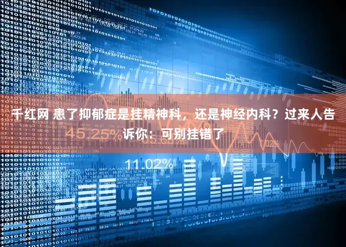千红网 患了抑郁症是挂精神科，还是神经内科？过来人告诉你：可别挂错了