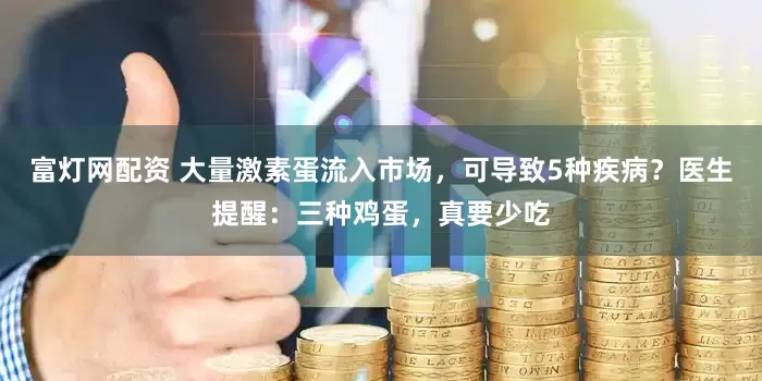 富灯网配资 大量激素蛋流入市场，可导致5种疾病？医生提醒：三种鸡蛋，真要少吃