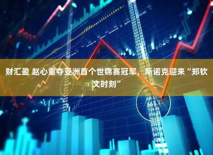 财汇盈 赵心童夺亚洲首个世锦赛冠军，斯诺克迎来“郑钦文时刻”