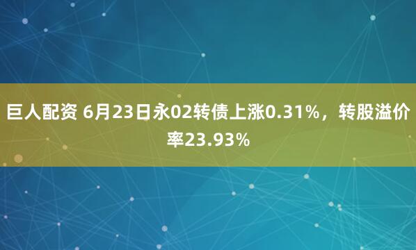 巨人配资 6月23日永02转债上涨0.31%，转股溢价率23.93%