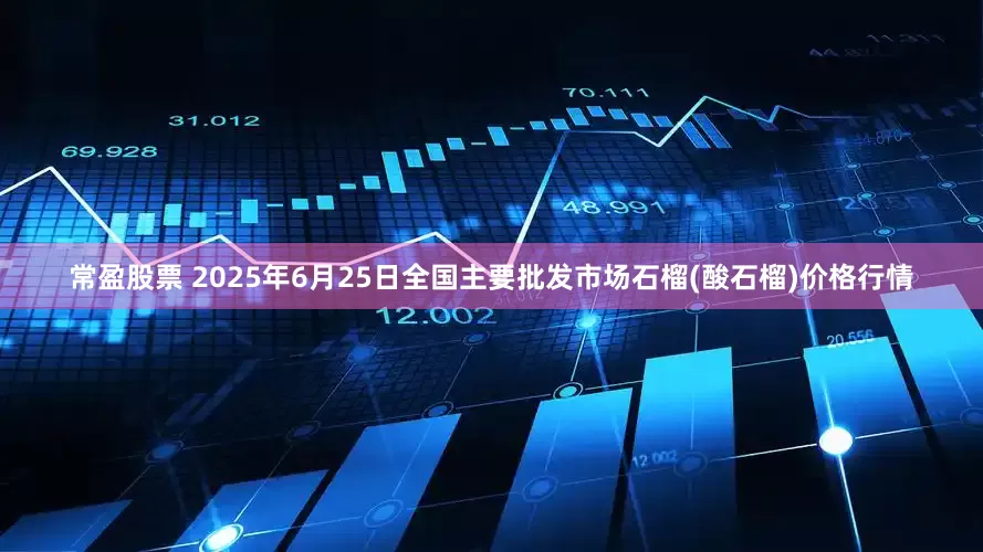 常盈股票 2025年6月25日全国主要批发市场石榴(酸石榴)价格行情