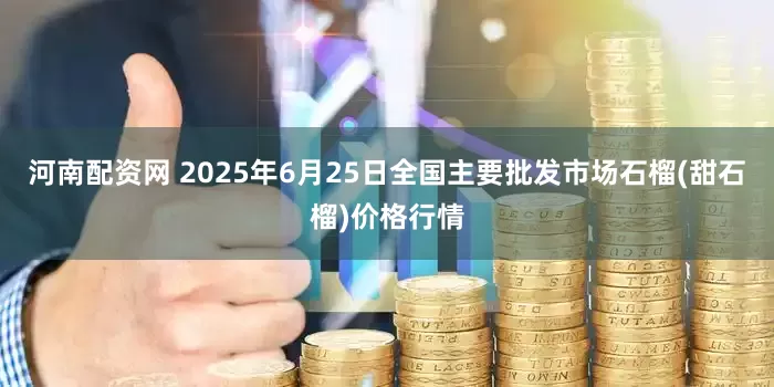 河南配资网 2025年6月25日全国主要批发市场石榴(甜石榴)价格行情