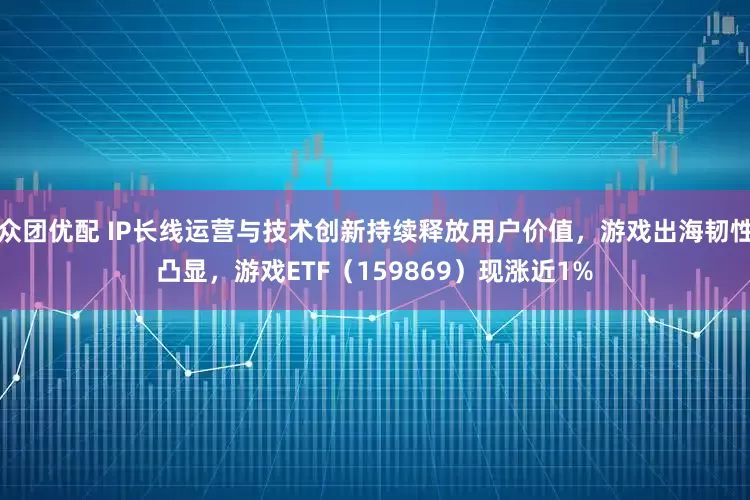 众团优配 IP长线运营与技术创新持续释放用户价值，游戏出海韧性凸显，游戏ETF（159869）现涨近1%