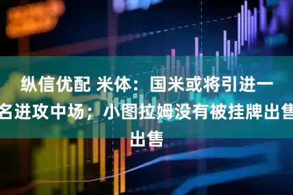 纵信优配 米体：国米或将引进一名进攻中场；小图拉姆没有被挂牌出售