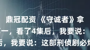 鼎冠配资 《守诚者》拿下飙升榜第一，看了4集后，我要说：这部刑侦剧必爆