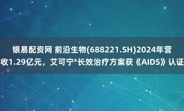 银易配资网 前沿生物(688221.SH)2024年营收1.29亿元，艾可宁®长效治疗方案获《AIDS》认证
