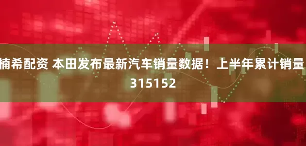 楠希配资 本田发布最新汽车销量数据！上半年累计销量 315152