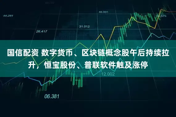 国信配资 数字货币、区块链概念股午后持续拉升，恒宝股份、普联软件触及涨停