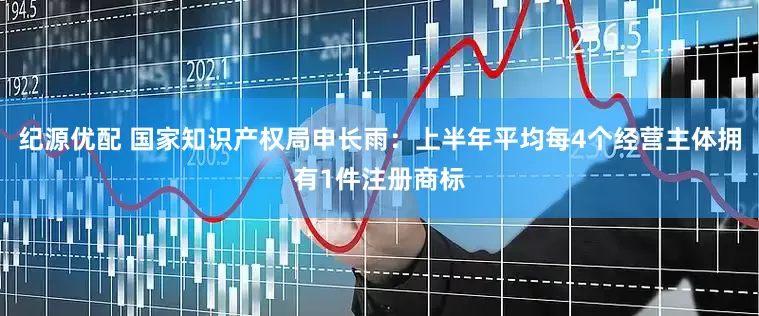 纪源优配 国家知识产权局申长雨：上半年平均每4个经营主体拥有1件注册商标