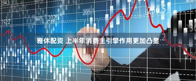 雅休配资 上半年消费主引擎作用更加凸显