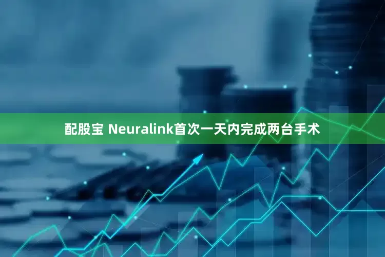 配股宝 Neuralink首次一天内完成两台手术
