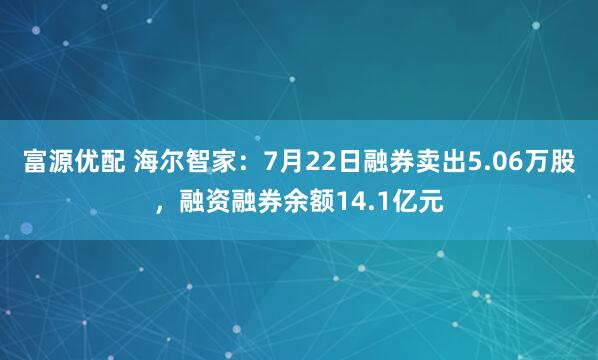 富源优配 海尔智家：7月22日融券卖出5.06万股，融资融券余额14.1亿元
