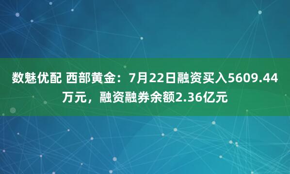 数魅优配 西部黄金：7月22日融资买入5609.44万元，融资融券余额2.36亿元