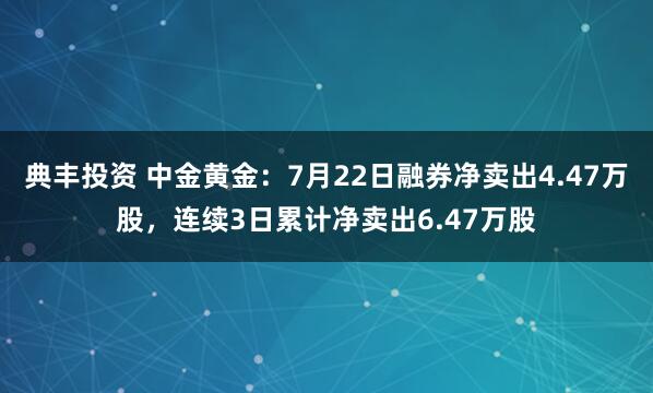 典丰投资 中金黄金：7月22日融券净卖出4.47万股，连续3日累计净卖出6.47万股
