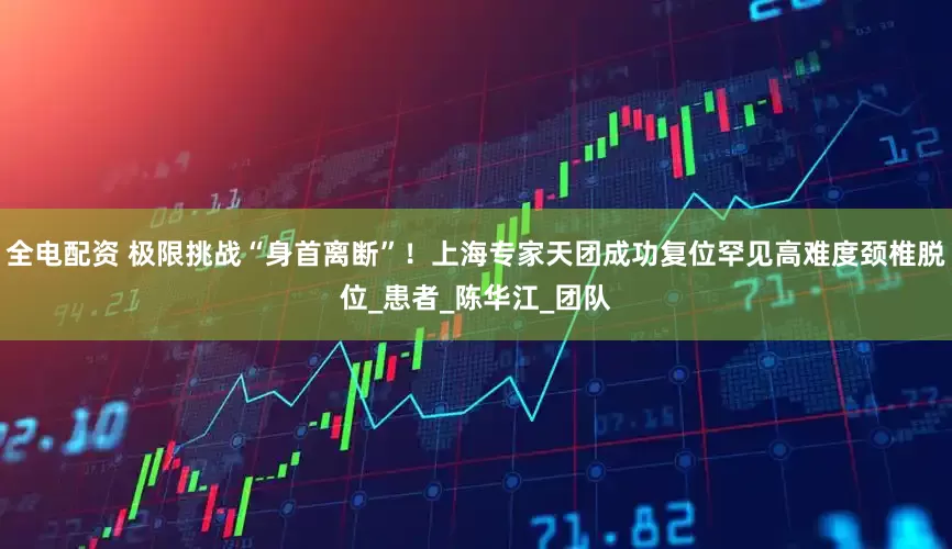 全电配资 极限挑战“身首离断”！上海专家天团成功复位罕见高难度颈椎脱位_患者_陈华江_团队