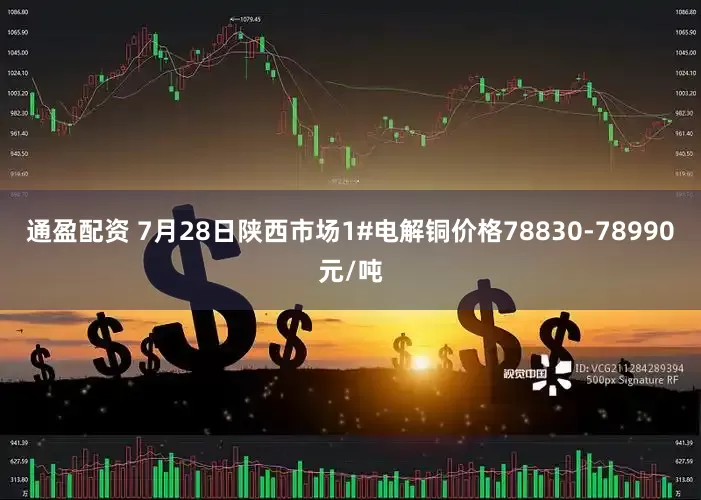 通盈配资 7月28日陕西市场1#电解铜价格78830-78990元/吨