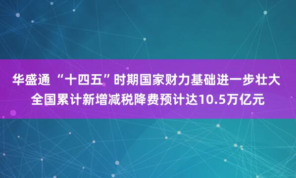 华盛通 “十四五”时期国家财力基础进一步壮大 全国累计新增减税降费预计达10.5万亿元