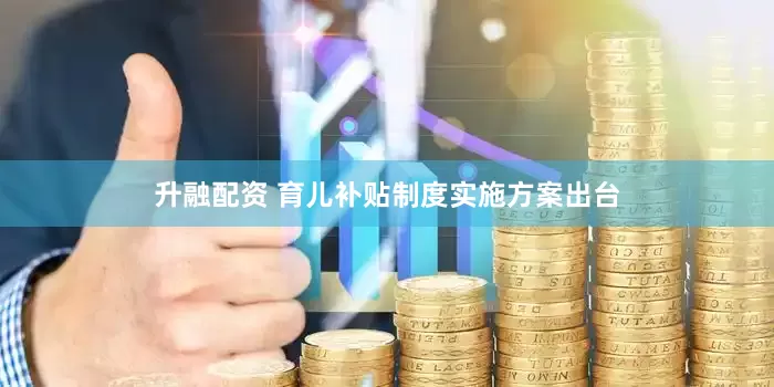 升融配资 育儿补贴制度实施方案出台