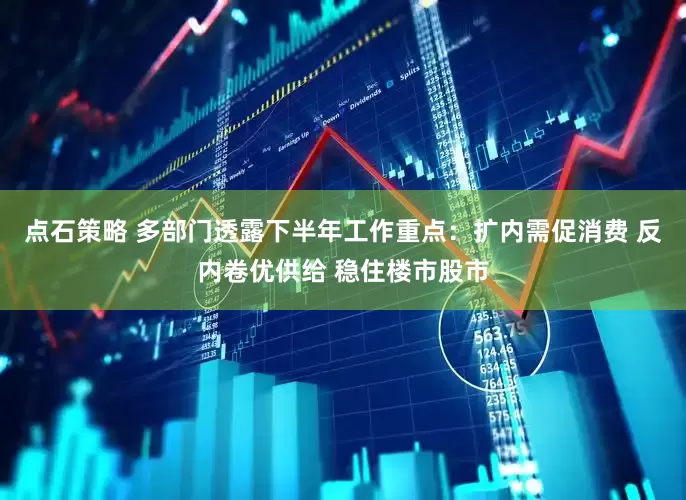 点石策略 多部门透露下半年工作重点：扩内需促消费 反内卷优供给 稳住楼市股市