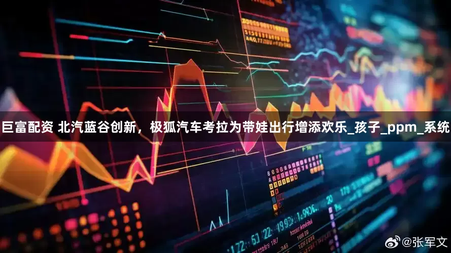 巨富配资 北汽蓝谷创新，极狐汽车考拉为带娃出行增添欢乐_孩子_ppm_系统