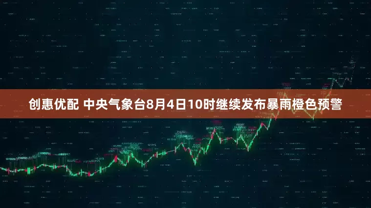 创惠优配 中央气象台8月4日10时继续发布暴雨橙色预警