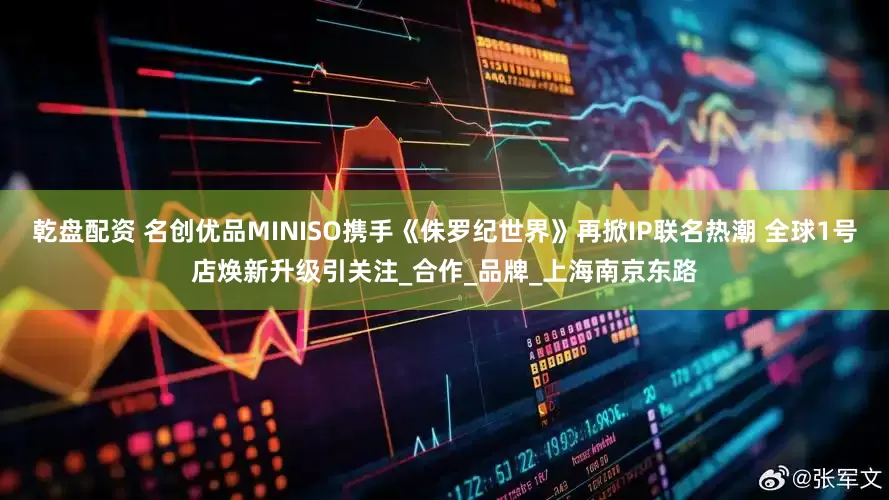 乾盘配资 名创优品MINISO携手《侏罗纪世界》再掀IP联名热潮 全球1号店焕新升级引关注_合作_品牌_上海南京东路