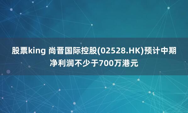 股票king 尚晋国际控股(02528.HK)预计中期净利润不少于700万港元