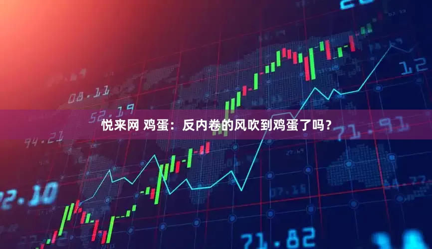 悦来网 鸡蛋:反内卷的风吹到鸡蛋了吗?