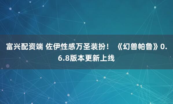 富兴配资端 佐伊性感万圣装扮! 《幻兽帕鲁》0.6.8版本更新上线