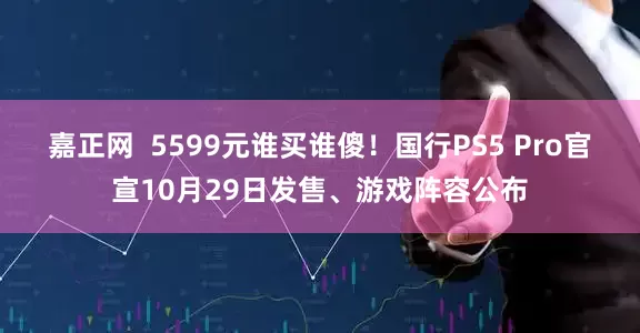 嘉正网  5599元谁买谁傻！国行PS5 Pro官宣10月29日发售、游戏阵容公布