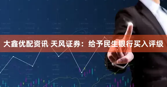 大鑫优配资讯 天风证券：给予民生银行买入评级