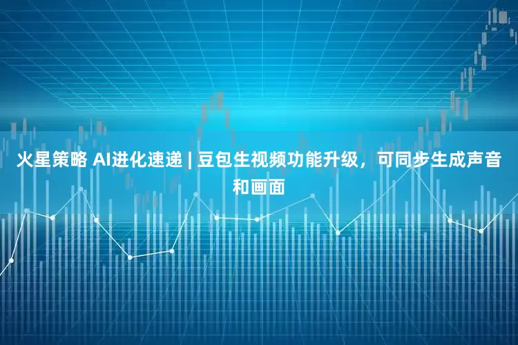 火星策略 AI进化速递 | 豆包生视频功能升级，可同步生成声音和画面