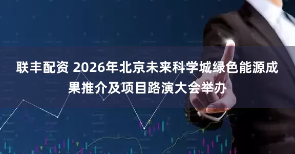 联丰配资 2026年北京未来科学城绿色能源成果推介及项目路演大会举办