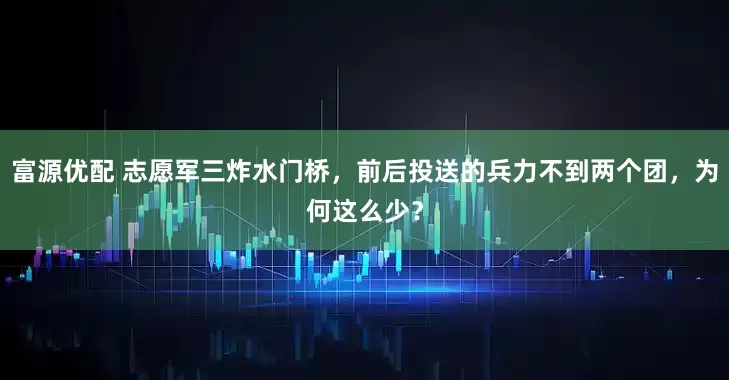 富源优配 志愿军三炸水门桥，前后投送的兵力不到两个团，为何这么少？