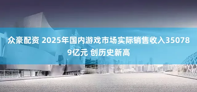 众豪配资 2025年国内游戏市场实际销售收入350789亿元 创历史新高