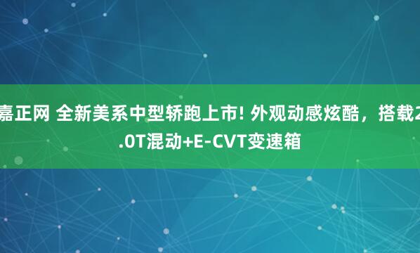 嘉正网 全新美系中型轿跑上市! 外观动感炫酷，搭载2.0T混动+E-CVT变速箱