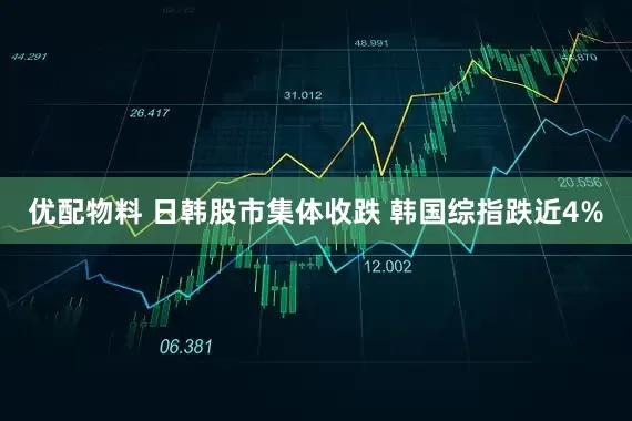 优配物料 日韩股市集体收跌 韩国综指跌近4%