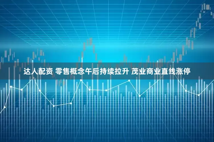 达人配资 零售概念午后持续拉升 茂业商业直线涨停