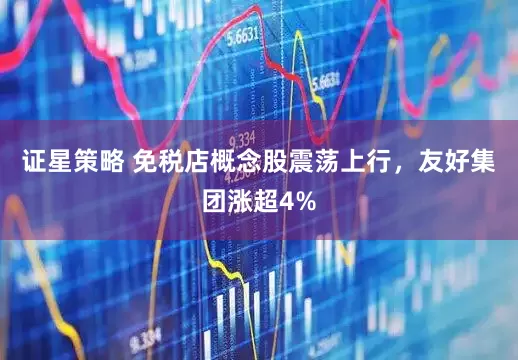 证星策略 免税店概念股震荡上行，友好集团涨超4%